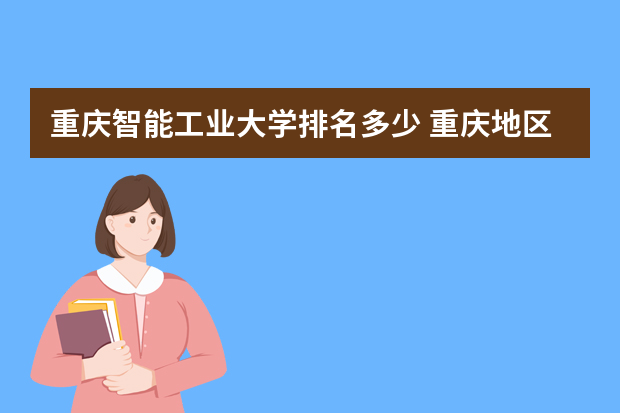 重庆智能工业大学排名多少 重庆地区大学排名